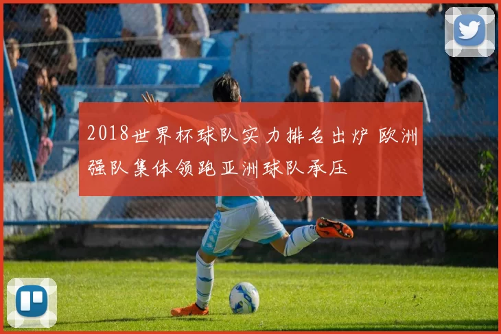 2018世界杯球队实力排名出炉 欧洲强队集体领跑亚洲球队承压