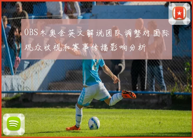OBS冬奥会英文解说团队调整对国际观众收视和赛事传播影响分析