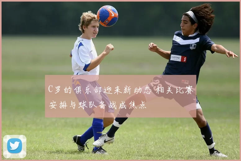 C罗的俱乐部迎来新动态 相关比赛安排与球队备战成焦点