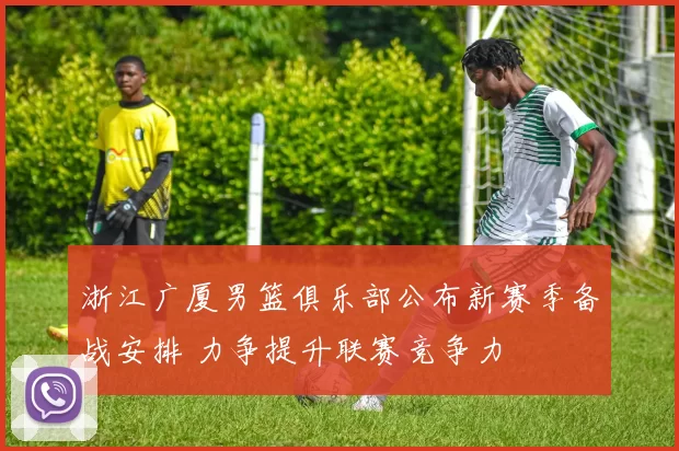 浙江广厦男篮俱乐部公布新赛季备战安排 力争提升联赛竞争力