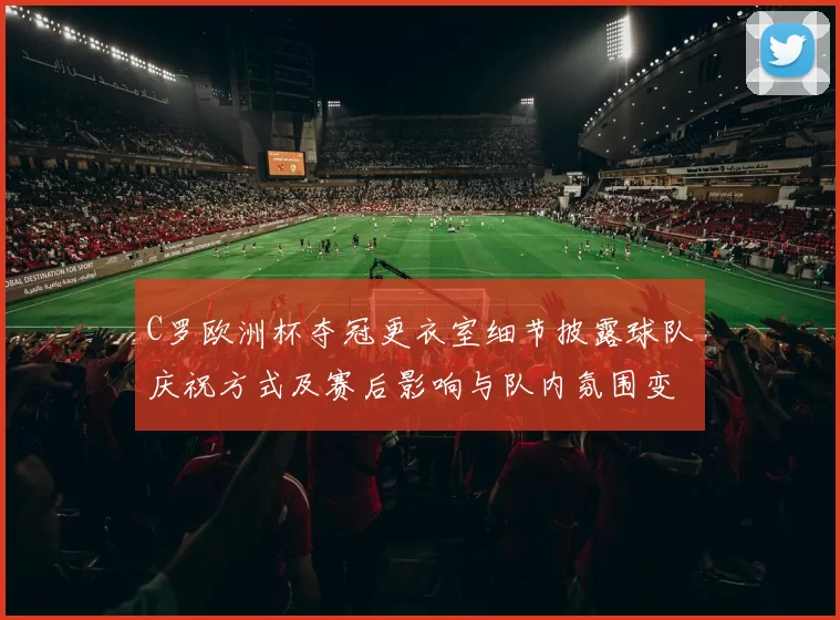 C罗欧洲杯夺冠更衣室细节披露球队庆祝方式及赛后影响与队内氛围变化
