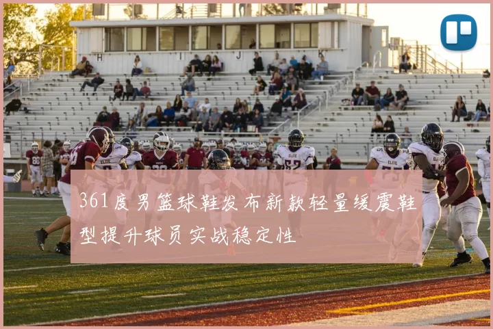 361度男篮球鞋发布新款轻量缓震鞋型提升球员实战稳定性