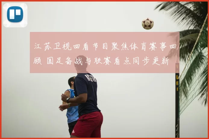 江苏卫视回看节目聚焦体育赛事回顾 国足备战与联赛看点同步更新