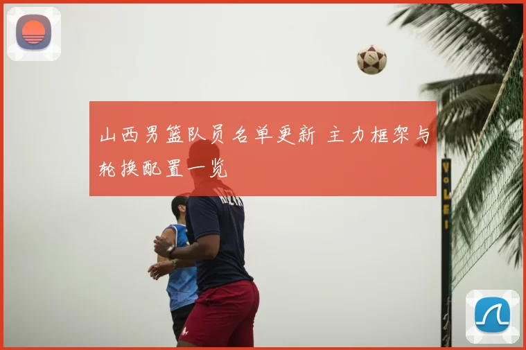 山西男篮队员名单更新 主力框架与轮换配置一览