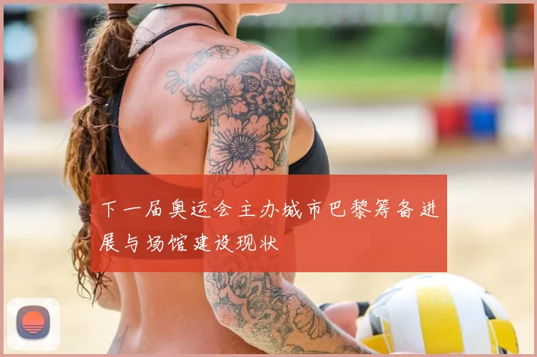 下一届奥运会主办城市巴黎筹备进展与场馆建设现状