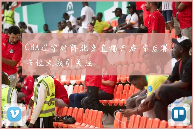 CBA辽宁对阵北京直播开启 季后赛卡位大战引关注