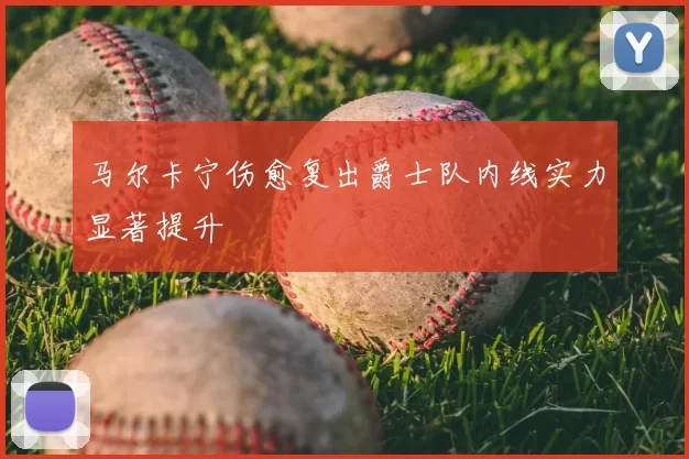 马尔卡宁伤愈复出爵士队内线实力显著提升