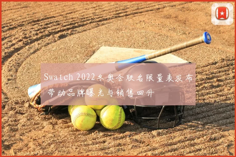Swatch 2022冬奥会联名限量表发布 带动品牌曝光与销售回升