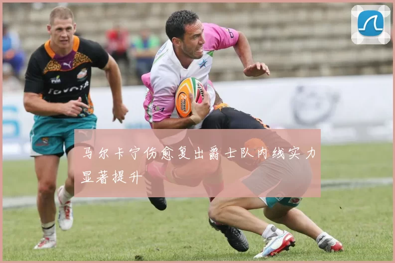 马尔卡宁伤愈复出爵士队内线实力显著提升