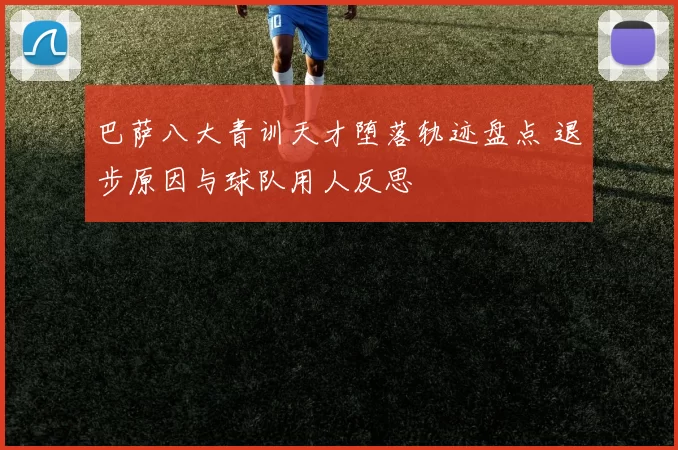 巴萨八大青训天才堕落轨迹盘点 退步原因与球队用人反思