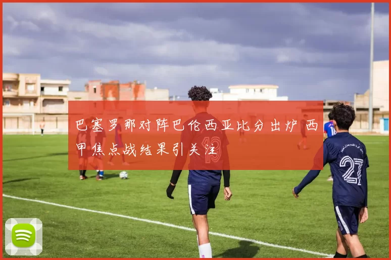 巴塞罗那对阵巴伦西亚比分出炉 西甲焦点战结果引关注