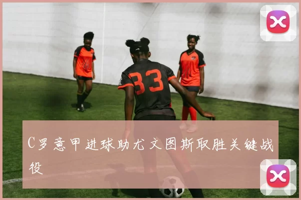 C罗意甲进球助尤文图斯取胜关键战役