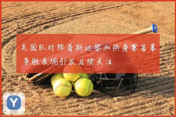 美国队对阵哥斯达黎加热身赛落幕 争胜表现引发后续关注