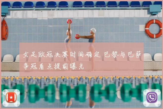 女足欧冠决赛时间确定 巴黎与巴萨争冠看点提前曝光
