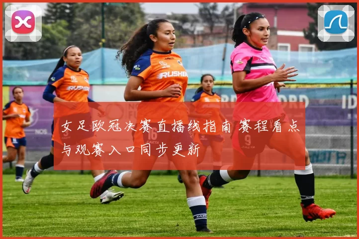 女足欧冠决赛直播线指南 赛程看点与观赛入口同步更新