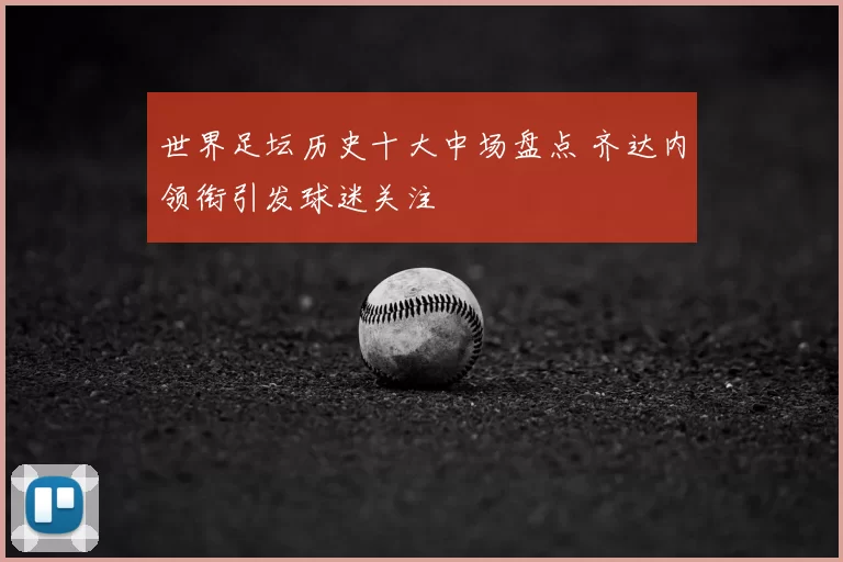 世界足坛历史十大中场盘点 齐达内领衔引发球迷关注