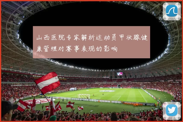 山西医院专家解析运动员甲状腺健康管理对赛事表现的影响