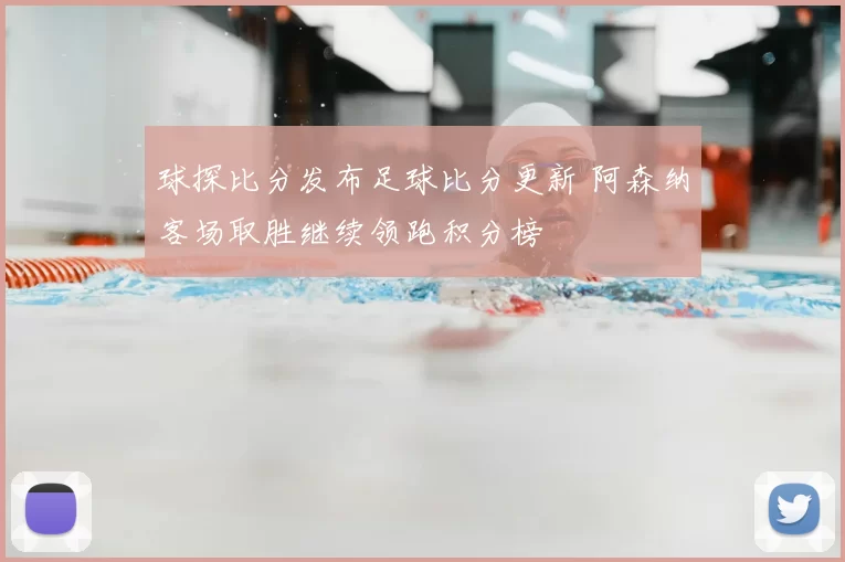 球探比分发布足球比分更新 阿森纳客场取胜继续领跑积分榜