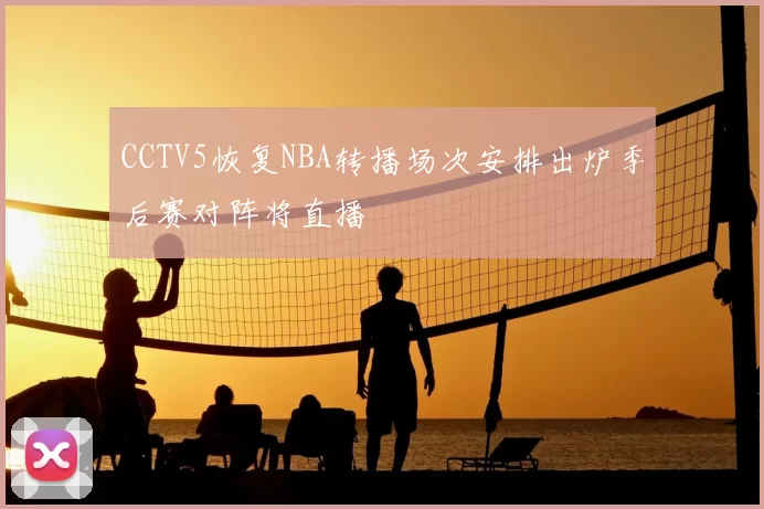 CCTV5恢复NBA转播场次安排出炉季后赛对阵将直播
