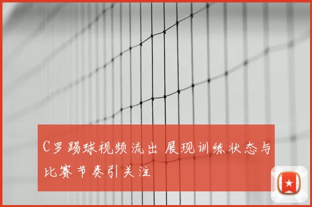 C罗踢球视频流出 展现训练状态与比赛节奏引关注
