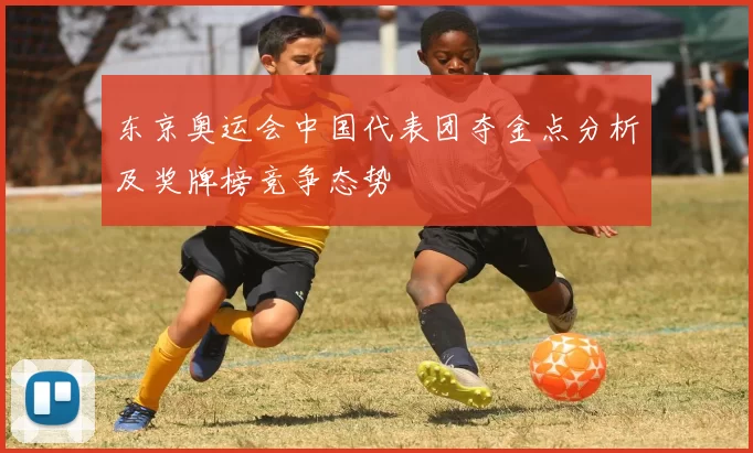 东京奥运会中国代表团夺金点分析及奖牌榜竞争态势