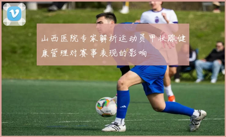 山西医院专家解析运动员甲状腺健康管理对赛事表现的影响