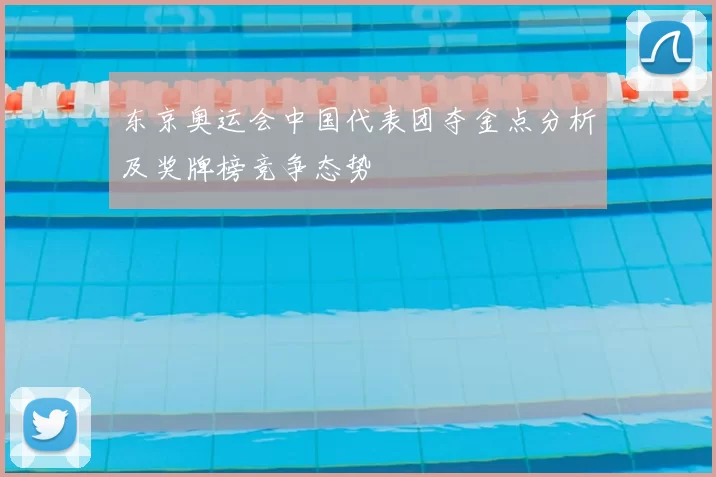 东京奥运会中国代表团夺金点分析及奖牌榜竞争态势