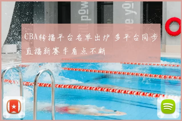 CBA转播平台名单出炉 多平台同步直播新赛季看点不断