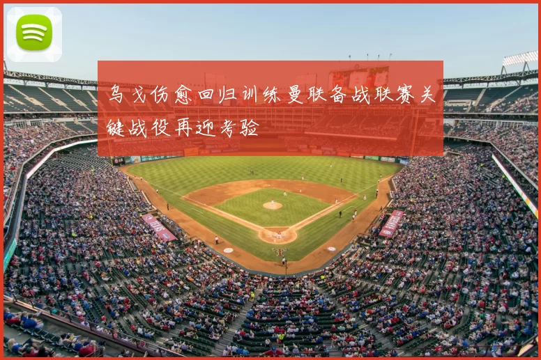 乌戈伤愈回归训练曼联备战联赛关键战役再迎考验