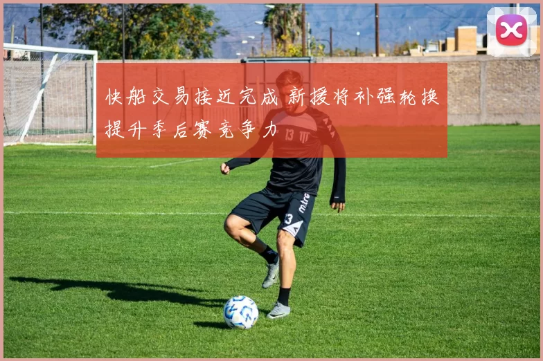 快船交易接近完成 新援将补强轮换提升季后赛竞争力
