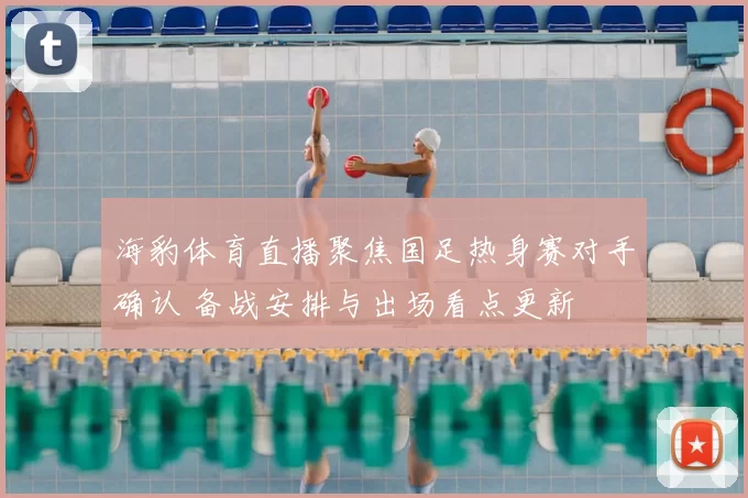 海豹体育直播聚焦国足热身赛对手确认 备战安排与出场看点更新
