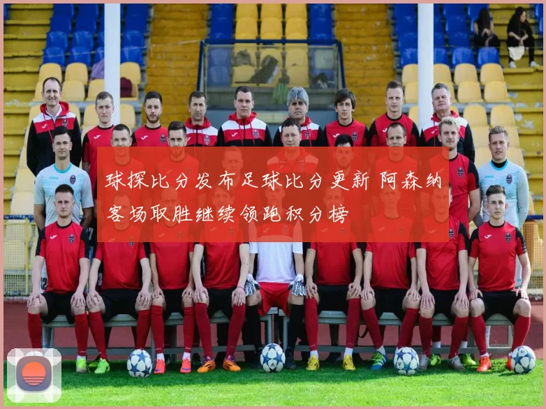 球探比分发布足球比分更新 阿森纳客场取胜继续领跑积分榜