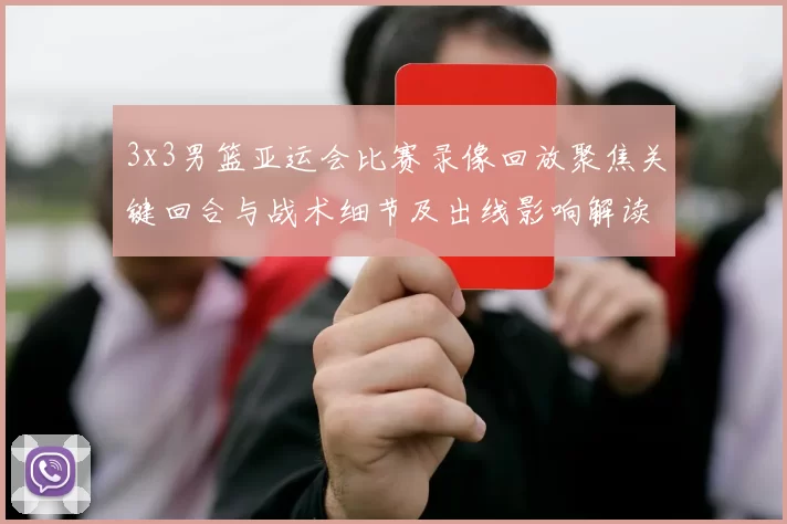 3x3男篮亚运会比赛录像回放聚焦关键回合与战术细节及出线影响解读
