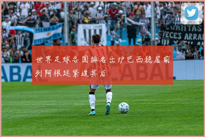 世界足球各国排名出炉巴西稳居前列阿根廷紧追其后