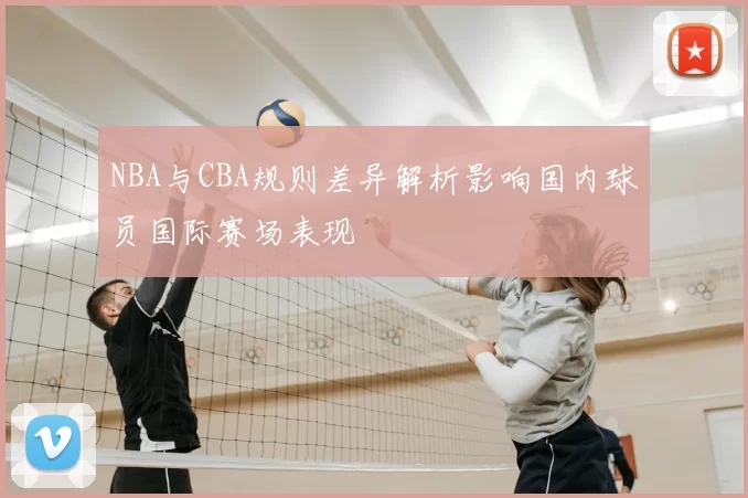 NBA与CBA规则差异解析影响国内球员国际赛场表现