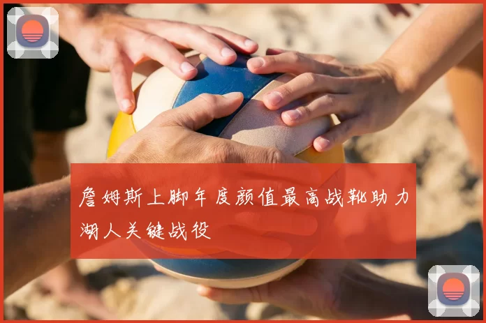 詹姆斯上脚年度颜值最高战靴助力湖人关键战役