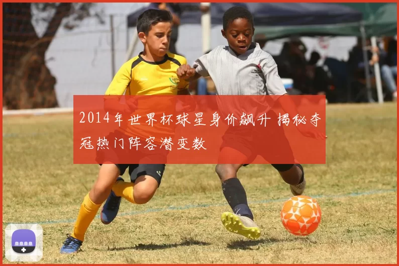 2014年世界杯球星身价飙升 揭秘夺冠热门阵容潜变数