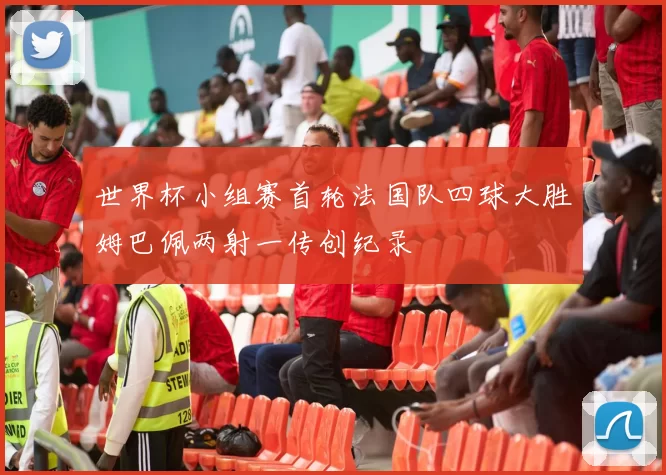 世界杯小组赛首轮法国队四球大胜姆巴佩两射一传创纪录