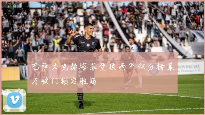 巴萨力克赫塔菲登顶西甲积分榜莱万破门锁定胜局