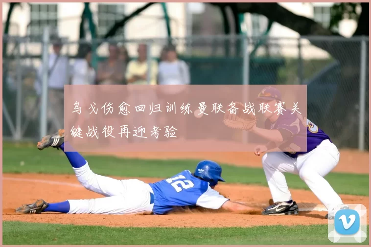 乌戈伤愈回归训练曼联备战联赛关键战役再迎考验