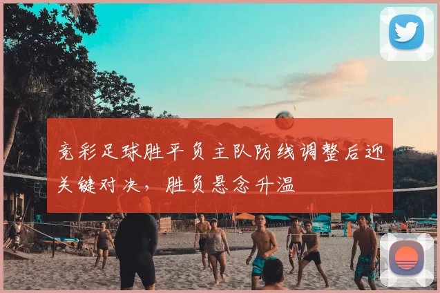 竞彩足球胜平负主队防线调整后迎关键对决，胜负悬念升温