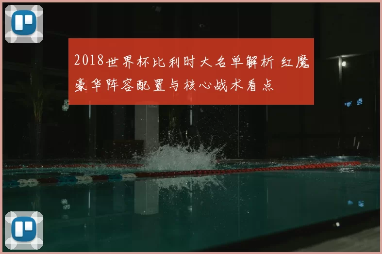 2018世界杯比利时大名单解析 红魔豪华阵容配置与核心战术看点