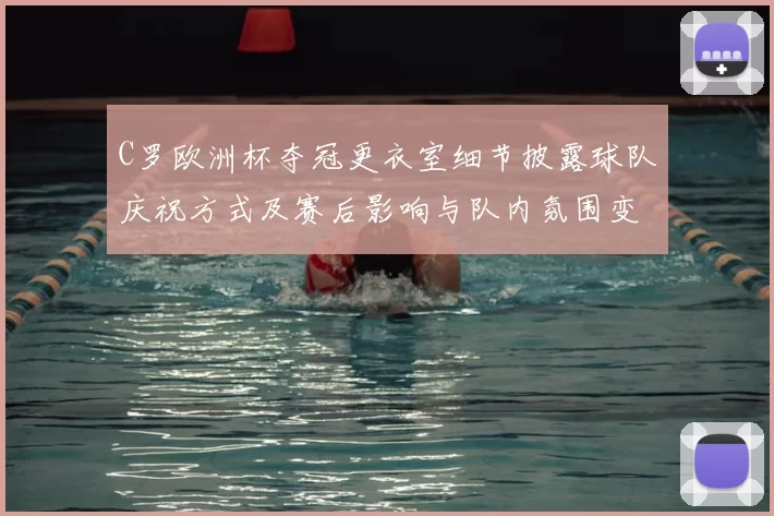 C罗欧洲杯夺冠更衣室细节披露球队庆祝方式及赛后影响与队内氛围变化