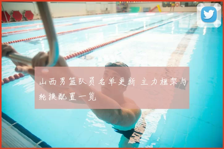 山西男篮队员名单更新 主力框架与轮换配置一览