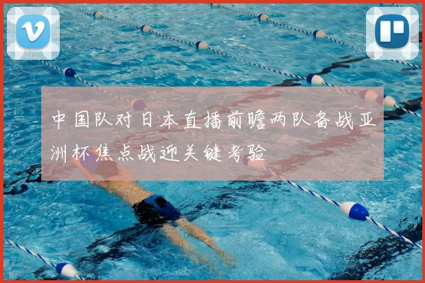 中国队对日本直播前瞻两队备战亚洲杯焦点战迎关键考验