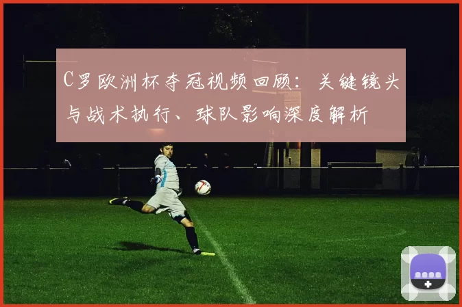 C罗欧洲杯夺冠视频回顾：关键镜头与战术执行、球队影响深度解析