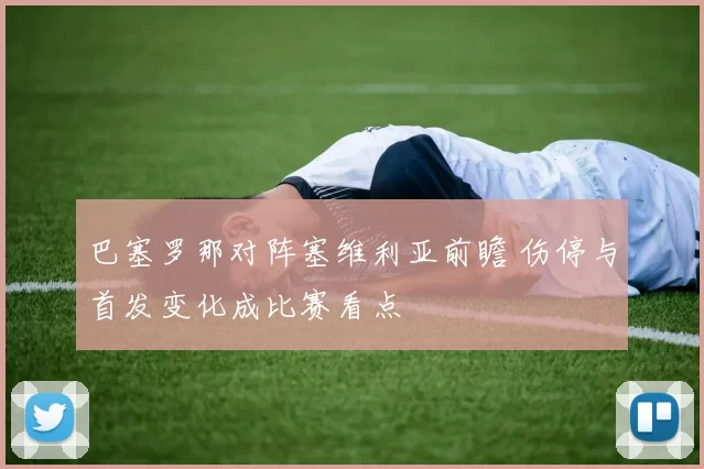 巴塞罗那对阵塞维利亚前瞻 伤停与首发变化成比赛看点