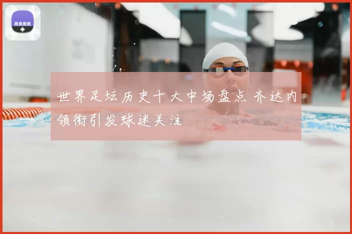 世界足坛历史十大中场盘点 齐达内领衔引发球迷关注