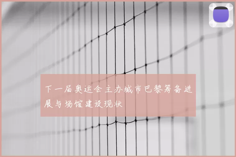 下一届奥运会主办城市巴黎筹备进展与场馆建设现状