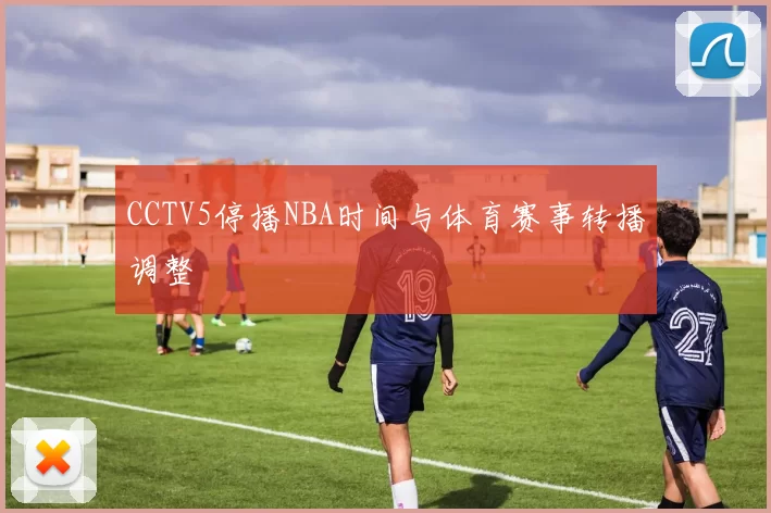 CCTV5停播NBA时间与体育赛事转播调整